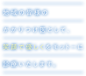 地域の皆様のかかりつけ医として、笑顔で優しくをモットーに診療いたします。